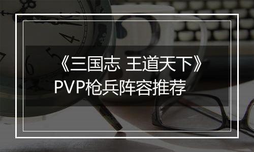 《三国志 王道天下》PVP枪兵阵容推荐