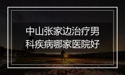 中山张家边治疗男科疾病哪家医院好