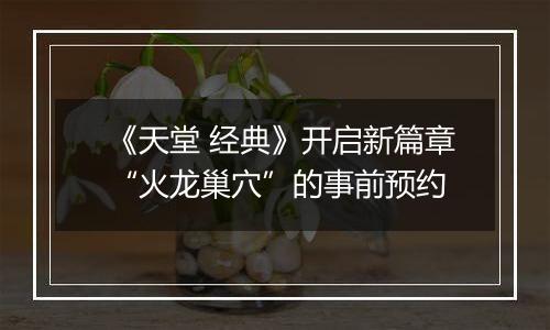 《天堂 经典》开启新篇章“火龙巢穴”的事前预约