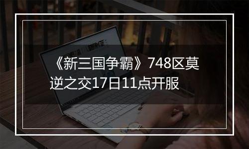 《新三国争霸》748区莫逆之交17日11点开服