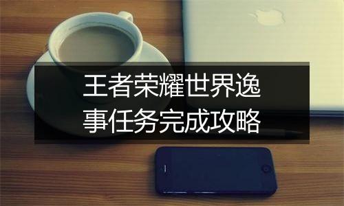 王者荣耀世界逸事任务完成攻略