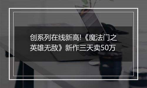 创系列在线新高!《魔法门之英雄无敌》新作三天卖50万