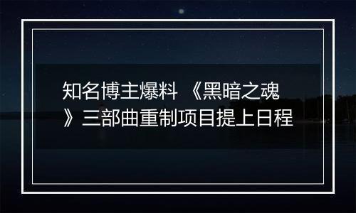 知名博主爆料 《黑暗之魂》三部曲重制项目提上日程