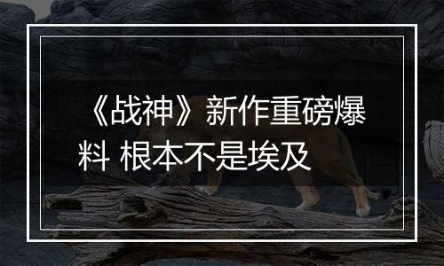 《战神》新作重磅爆料 根本不是埃及