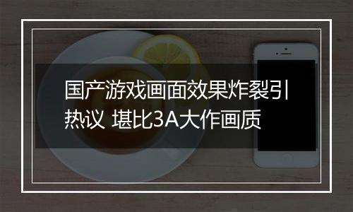 国产游戏画面效果炸裂引热议 堪比3A大作画质