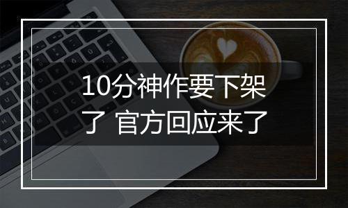 10分神作要下架了 官方回应来了