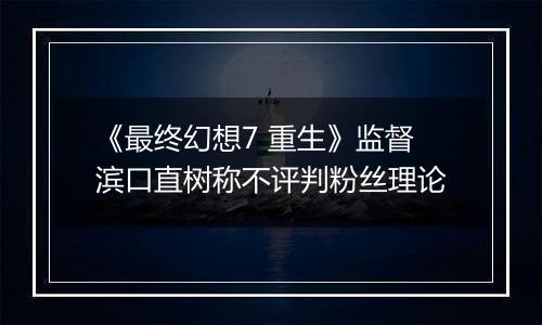 《最终幻想7 重生》监督滨口直树称不评判粉丝理论