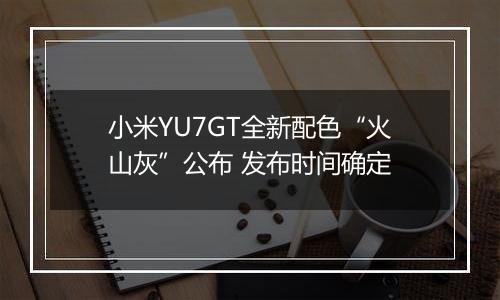 小米YU7GT全新配色“火山灰”公布 发布时间确定