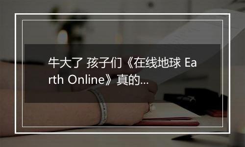 牛大了 孩子们《在线地球 Earth Online》真的上线Steam了
