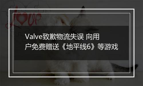 Valve致歉物流失误 向用户免费赠送《地平线6》等游戏