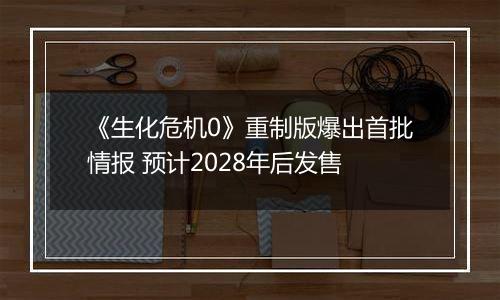 《生化危机0》重制版爆出首批情报 预计2028年后发售