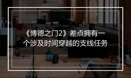 《博德之门2》差点拥有一个涉及时间穿越的支线任务