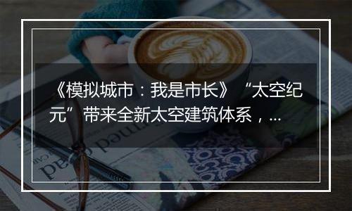 《模拟城市：我是市长》“太空纪元”带来全新太空建筑体系，为你的城市注入全新活力！