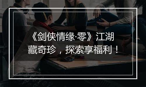 《剑侠情缘·零》江湖藏奇珍，探索享福利！