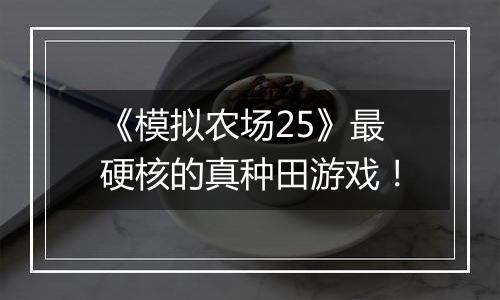 《模拟农场25》最硬核的真种田游戏!