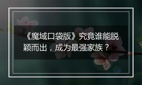 《魔域口袋版》究竟谁能脱颖而出，成为最强家族？