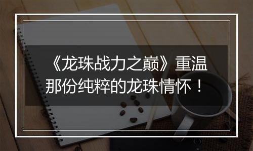 《龙珠战力之巅》重温那份纯粹的龙珠情怀！