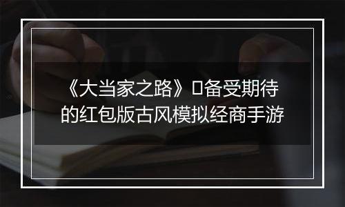 《大当家之路》​备受期待的红包版古风模拟经商手游