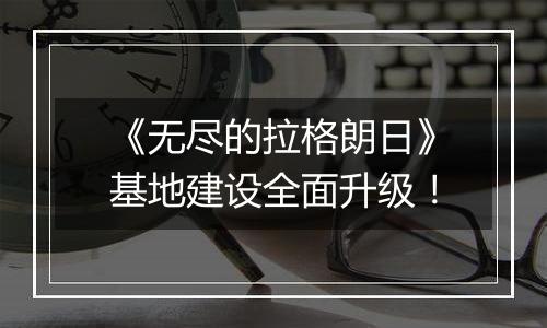 《无尽的拉格朗日》基地建设全面升级！
