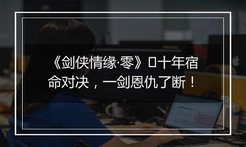 《剑侠情缘·零》​十年宿命对决，一剑恩仇了断！