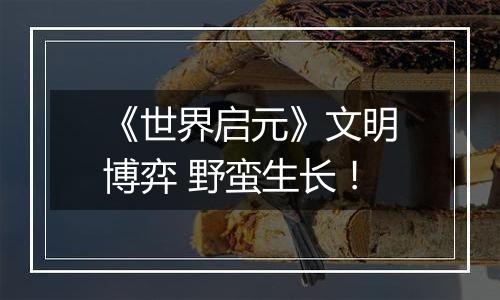 《世界启元》文明博弈 野蛮生长！