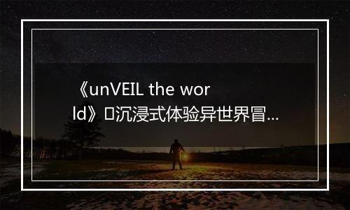 《unVEIL the world》沉浸式体验异世界冒险!