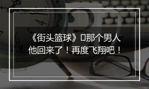 《街头篮球》​那个男人他回来了！再度飞翔吧！