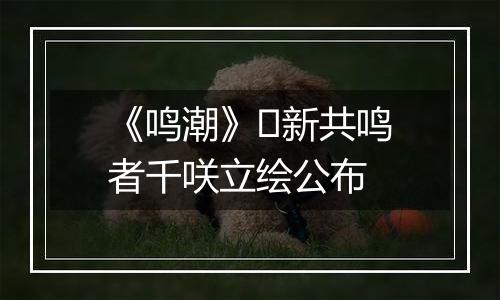 《鸣潮》​新共鸣者千咲立绘公布