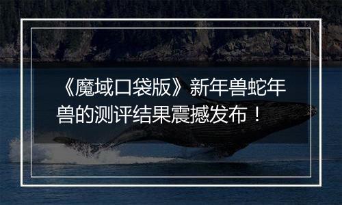 《魔域口袋版》新年兽蛇年兽的测评结果震撼发布！