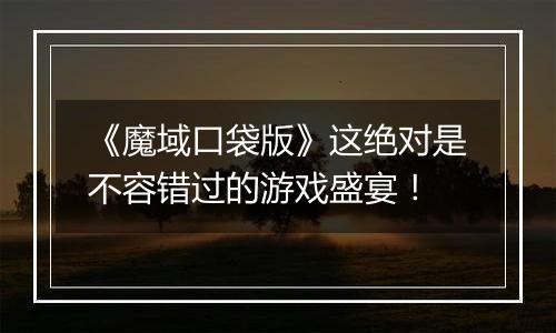 《魔域口袋版》这绝对是不容错过的游戏盛宴！