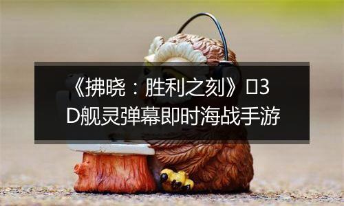 《拂晓：胜利之刻》​3D舰灵弹幕即时海战手游