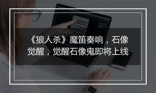 《狼人杀》魔笛奏响，石像觉醒，觉醒石像鬼即将上线