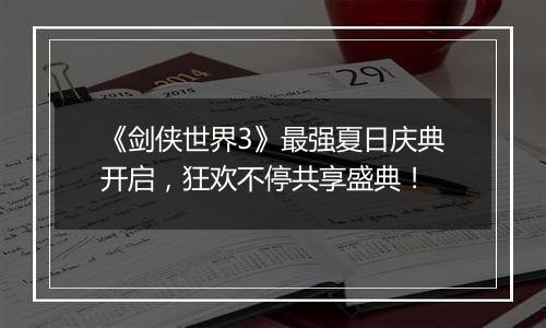 《剑侠世界3》最强夏日庆典开启，狂欢不停共享盛典！