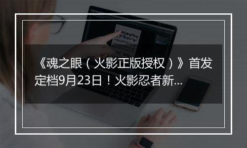 《魂之眼（火影正版授权）》首发定档9月23日！火影忍者新对决！
