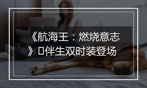 《航海王：燃烧意志》​伴生双时装登场