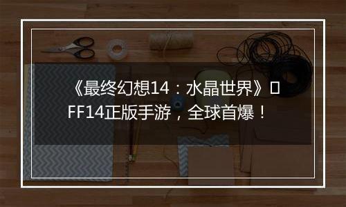 《最终幻想14：水晶世界》​FF14正版手游，全球首爆！