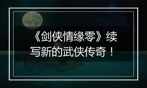 《剑侠情缘零》续写新的武侠传奇！