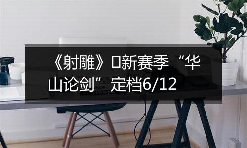 《射雕》​新赛季“华山论剑”定档6/12