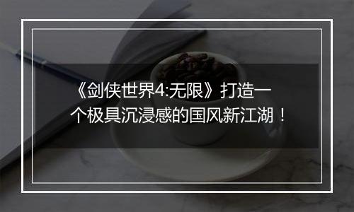 《剑侠世界4:无限》打造一个极具沉浸感的国风新江湖！