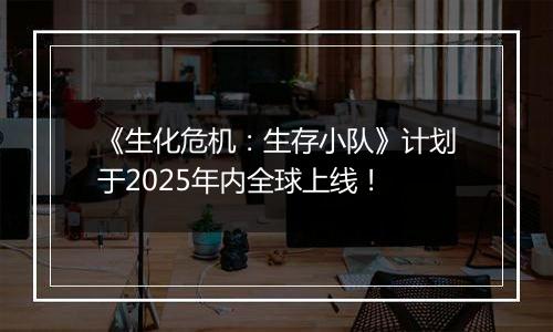 《生化危机：生存小队》计划于2025年内全球上线！