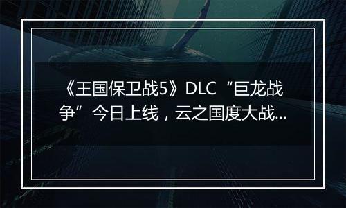 《王国保卫战5》DLC“巨龙战争”今日上线，云之国度大战正式打响