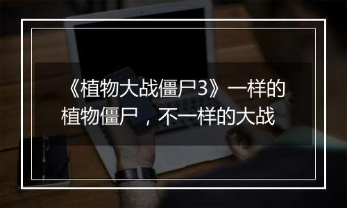 《植物大战僵尸3》一样的植物僵尸，不一样的大战