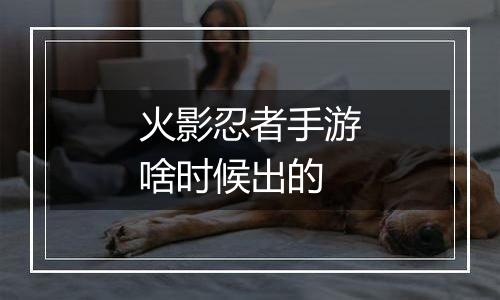 火影忍者手游啥时候出的