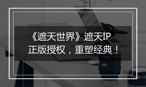 《遮天世界》遮天IP正版授权，重塑经典！