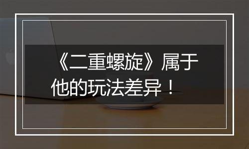 《二重螺旋》属于他的玩法差异！