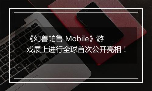 《幻兽帕鲁 Mobile》游戏展上进行全球首次公开亮相！