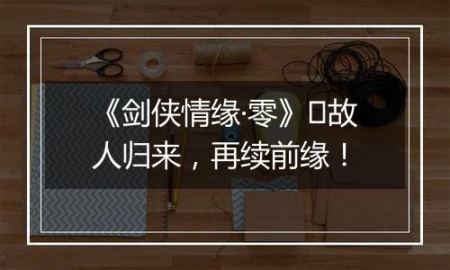 《剑侠情缘·零》​故人归来，再续前缘！