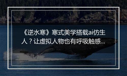《逆水寒》寒式美学搭载ai仿生人？让虚拟人物也有呼吸触感！