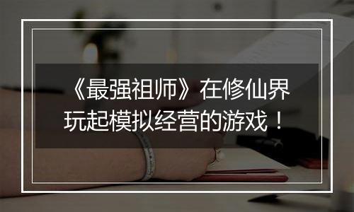 《最强祖师》在修仙界玩起模拟经营的游戏！