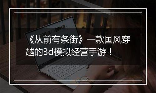 《从前有条街》一款国风穿越的3d模拟经营手游！